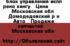 блок управления акпп рено кангу › Цена ­ 4 000 - Московская обл., Домодедовский р-н Авто » Продажа запчастей   . Московская обл.